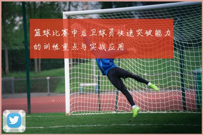 篮球比赛中后卫球员快速突破能力的训练重点与实战应用