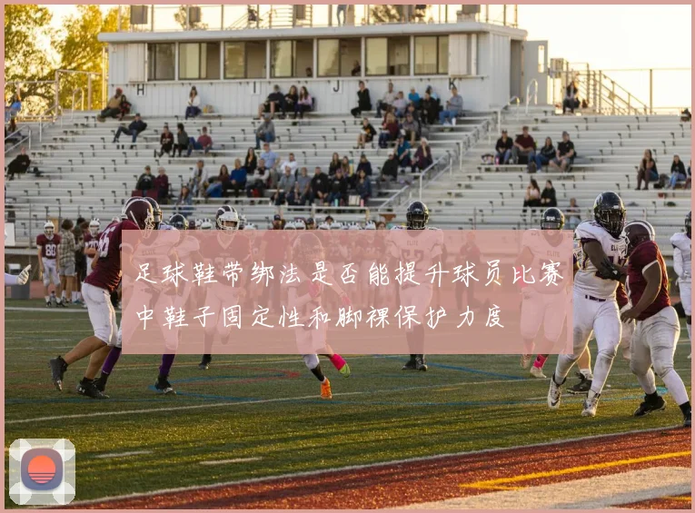 足球鞋带绑法是否能提升球员比赛中鞋子固定性和脚裸保护力度