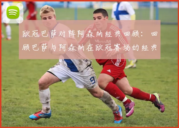 欧冠巴萨对阵阿森纳经典回顾：回顾巴萨与阿森纳在欧冠赛场的经典对决