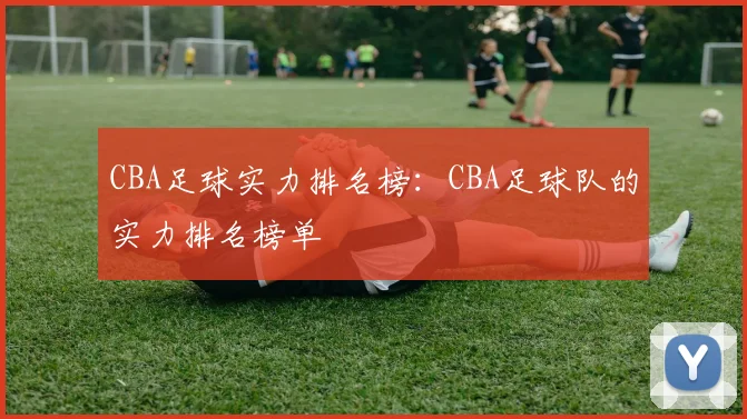 CBA足球实力排名榜：CBA足球队的实力排名榜单