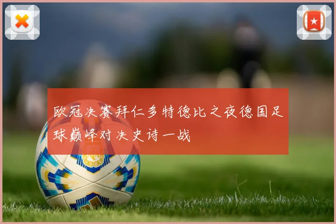 欧冠决赛拜仁多特德比之夜德国足球巅峰对决史诗一战