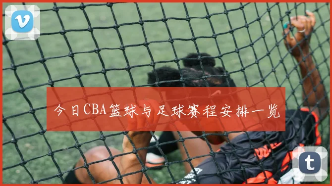今日CBA篮球与足球赛程安排一览