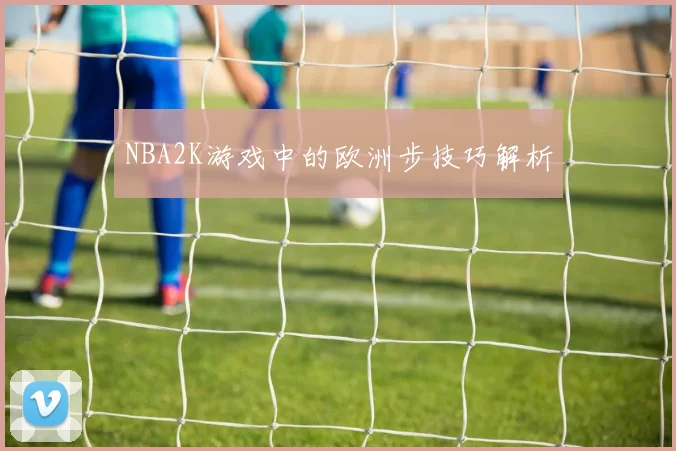 NBA2K游戏中的欧洲步技巧解析