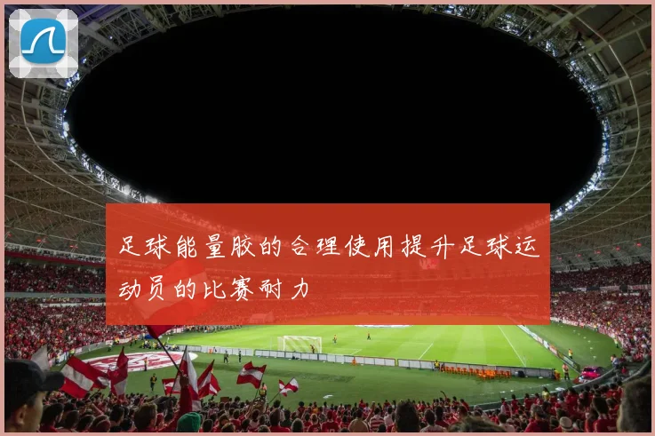 足球能量胶的合理使用提升足球运动员的比赛耐力